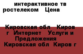 интерактивное тв ростелеком › Цена ­ 3 000 - Кировская обл., Киров г. Интернет » Услуги и Предложения   . Кировская обл.,Киров г.